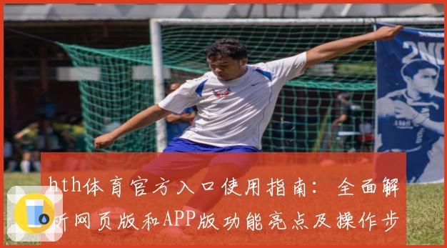 hth体育官方入口使用指南：全面解析网页版和APP版功能亮点及操作步骤