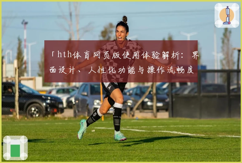 「hth体育网页版使用体验解析：界面设计、人性化功能与操作流畅度全面评测」