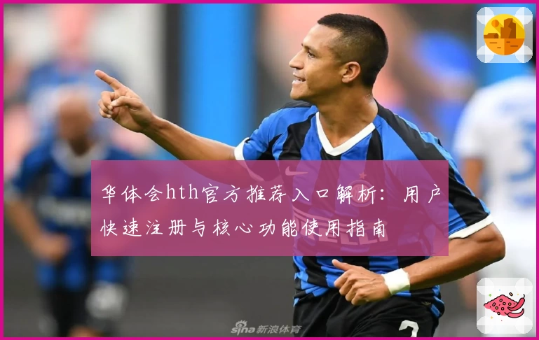 华体会hth官方推荐入口解析：用户快速注册与核心功能使用指南