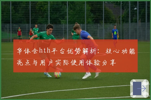 华体会hth平台优势解析：核心功能亮点与用户实际使用体验分享