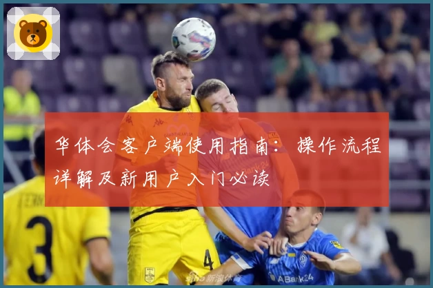 华体会客户端使用指南：操作流程详解及新用户入门必读