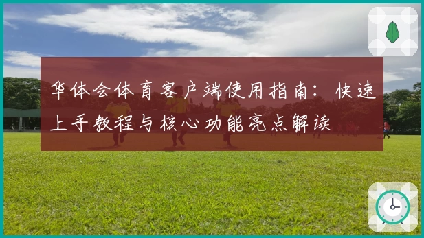 华体会体育客户端使用指南：快速上手教程与核心功能亮点解读
