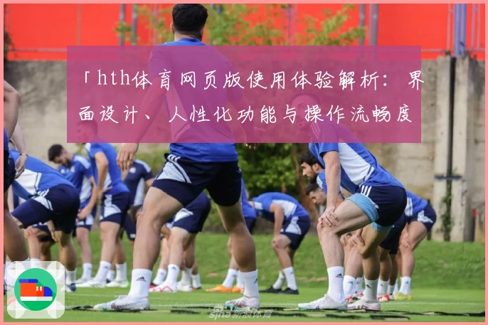 「hth体育网页版使用体验解析：界面设计、人性化功能与操作流畅度全面评测」
