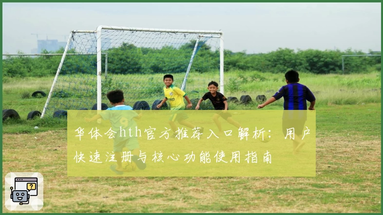 华体会hth官方推荐入口解析：用户快速注册与核心功能使用指南
