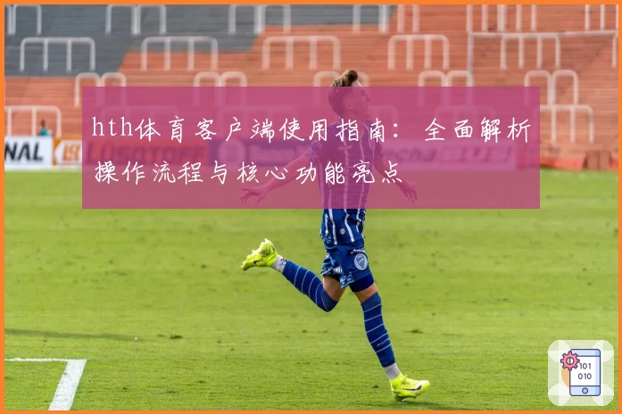 hth体育客户端使用指南：全面解析操作流程与核心功能亮点