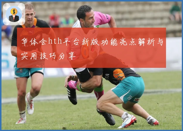 华体会hth平台新版功能亮点解析与实用技巧分享