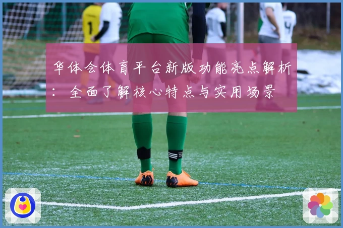华体会体育平台新版功能亮点解析：全面了解核心特点与实用场景