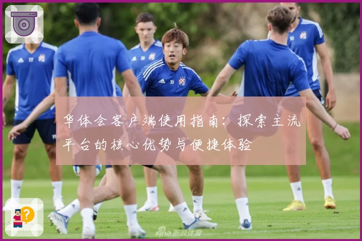 华体会客户端使用指南：探索主流平台的核心优势与便捷体验