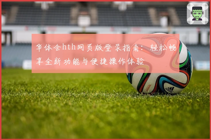 华体会hth网页版登录指南：轻松畅享全新功能与便捷操作体验