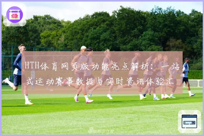 HTH体育网页版功能亮点解析：一站式运动赛事数据与实时资讯体验汇总