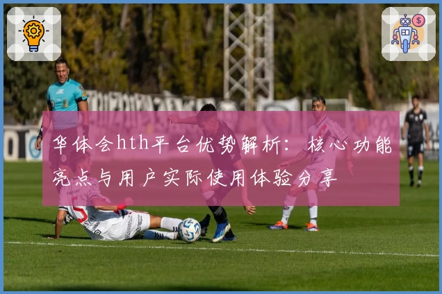 华体会hth平台优势解析：核心功能亮点与用户实际使用体验分享