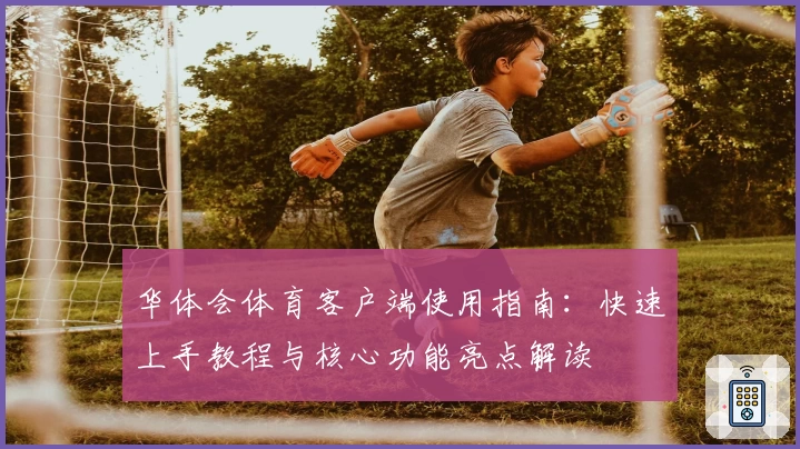 华体会体育客户端使用指南：快速上手教程与核心功能亮点解读