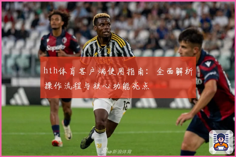 hth体育客户端使用指南：全面解析操作流程与核心功能亮点