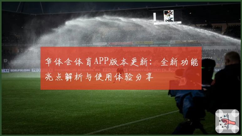 华体会体育APP版本更新：全新功能亮点解析与使用体验分享