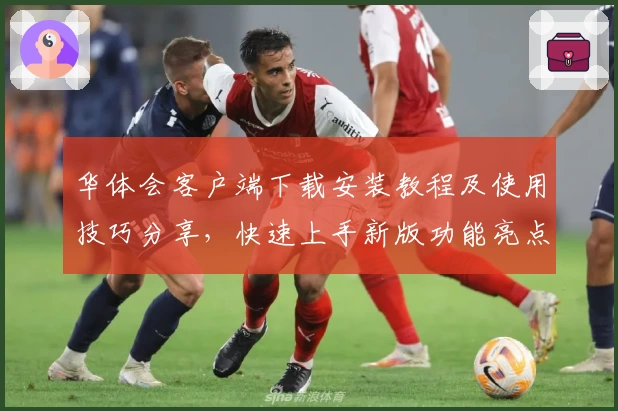 华体会客户端下载安装教程及使用技巧分享，快速上手新版功能亮点解析