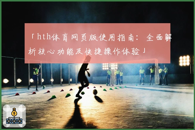 「hth体育网页版使用指南：全面解析核心功能及快捷操作体验」