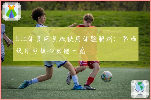 hth体育网页版使用体验解析：界面设计与核心功能一览