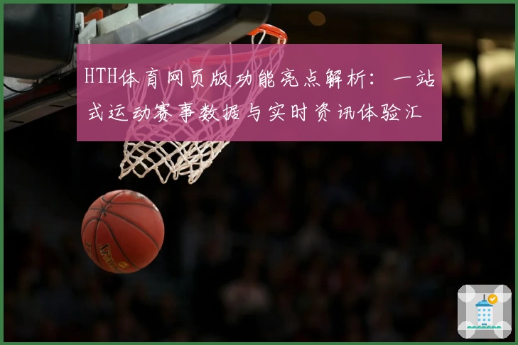 HTH体育网页版功能亮点解析：一站式运动赛事数据与实时资讯体验汇总
