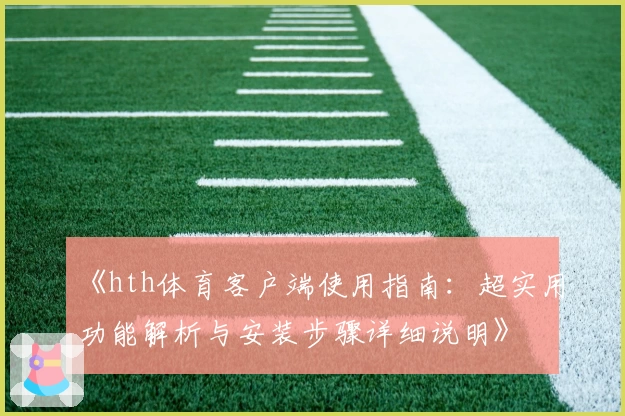 《hth体育客户端使用指南：超实用功能解析与安装步骤详细说明》