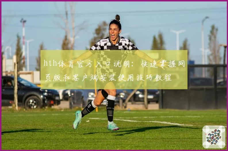 hth体育官方入口说明：快速掌握网页版和客户端安装使用技巧教程