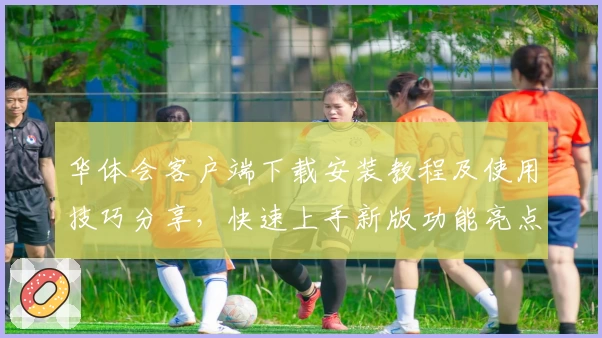 华体会客户端下载安装教程及使用技巧分享，快速上手新版功能亮点解析