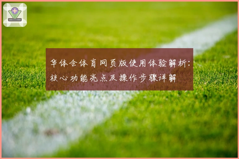 华体会体育网页版使用体验解析：核心功能亮点及操作步骤详解